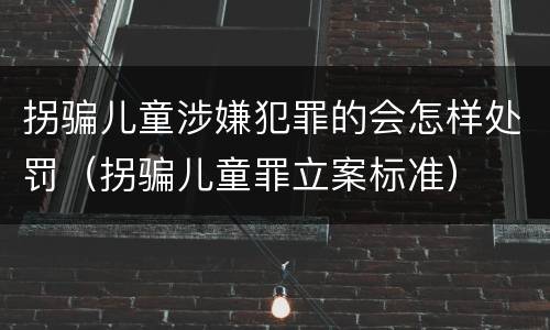 拐骗儿童涉嫌犯罪的会怎样处罚（拐骗儿童罪立案标准）