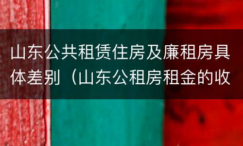 山东公共租赁住房及廉租房具体差别（山东公租房租金的收费标准）