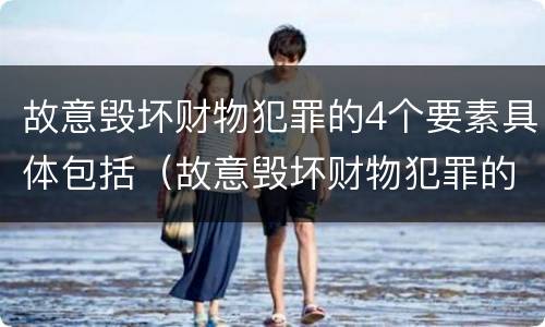 故意毁坏财物犯罪的4个要素具体包括（故意毁坏财物犯罪的4个要素具体包括什么）