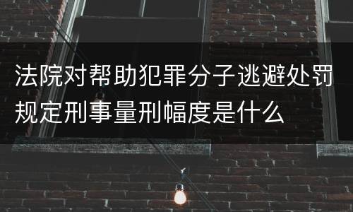 法院对帮助犯罪分子逃避处罚规定刑事量刑幅度是什么