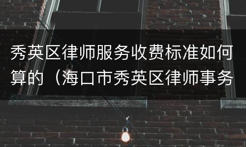 秀英区律师服务收费标准如何算的（海口市秀英区律师事务所区在哪里）