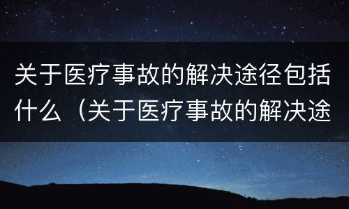 关于医疗事故的解决途径包括什么（关于医疗事故的解决途径包括什么内容）