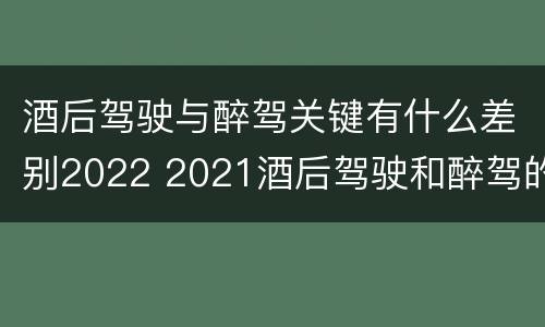 酒后驾驶与醉驾关键有什么差别2022 2021酒后驾驶和醉驾的区别