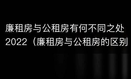 廉租房与公租房有何不同之处2022（廉租房与公租房的区别在哪里）