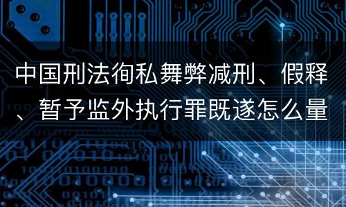 中国刑法徇私舞弊减刑、假释、暂予监外执行罪既遂怎么量刑