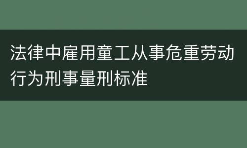 法律中雇用童工从事危重劳动行为刑事量刑标准