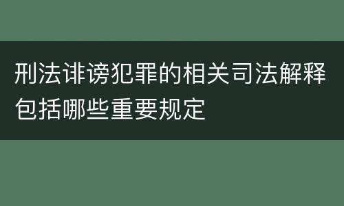 刑法诽谤犯罪的相关司法解释包括哪些重要规定