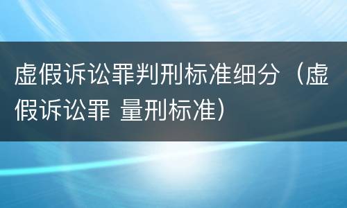 虚假诉讼罪判刑标准细分（虚假诉讼罪 量刑标准）