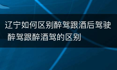 辽宁如何区别醉驾跟酒后驾驶 醉驾跟醉酒驾的区别