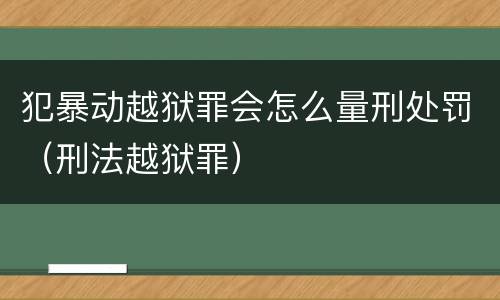 犯暴动越狱罪会怎么量刑处罚（刑法越狱罪）