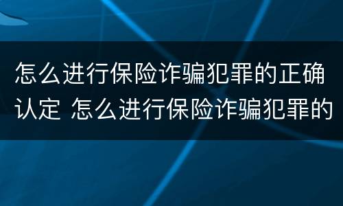 怎么进行保险诈骗犯罪的正确认定 怎么进行保险诈骗犯罪的正确认定和处理