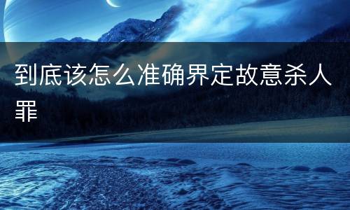 到底该怎么准确界定故意杀人罪