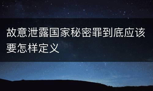 故意泄露国家秘密罪到底应该要怎样定义