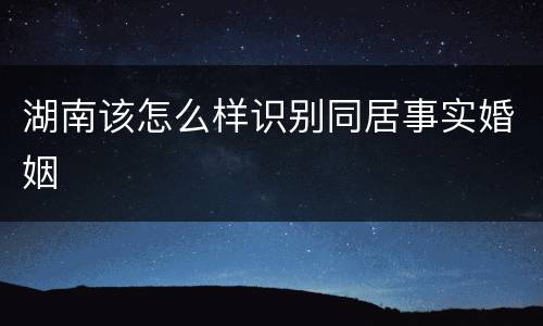 湖南该怎么样识别同居事实婚姻
