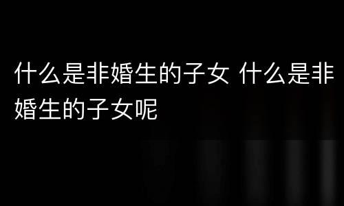 什么是非婚生的子女 什么是非婚生的子女呢