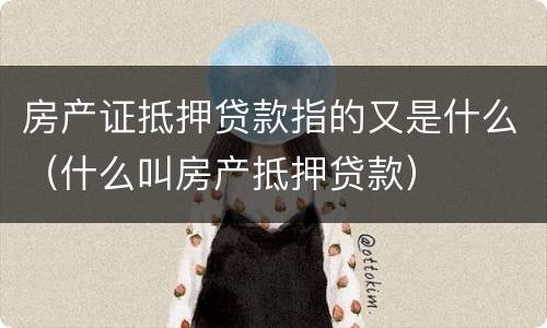 房产证抵押贷款指的又是什么（什么叫房产抵押贷款）