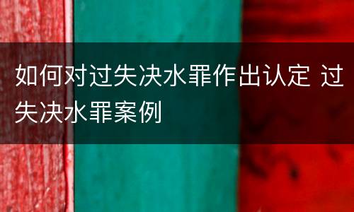 如何对过失决水罪作出认定 过失决水罪案例