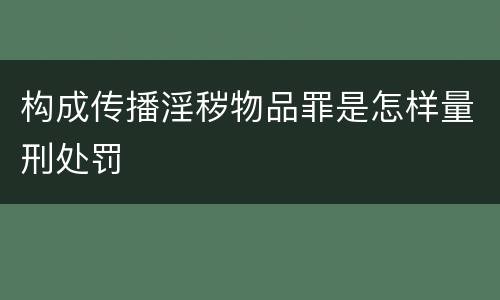 构成传播淫秽物品罪是怎样量刑处罚
