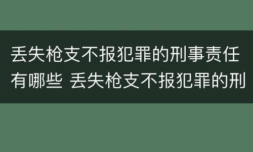 丢失枪支不报犯罪的刑事责任有哪些 丢失枪支不报犯罪的刑事责任有哪些情形