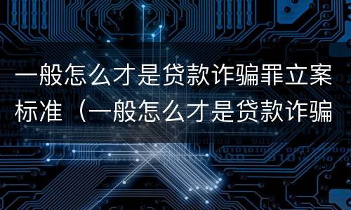 一般怎么才是贷款诈骗罪立案标准（一般怎么才是贷款诈骗罪立案标准呢）