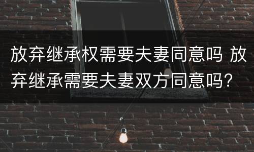 放弃继承权需要夫妻同意吗 放弃继承需要夫妻双方同意吗?