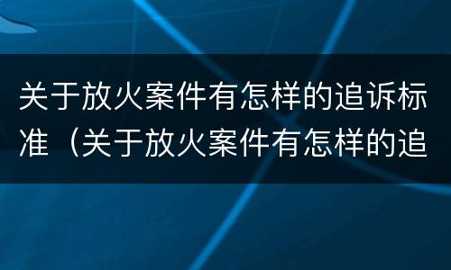 关于放火案件有怎样的追诉标准（关于放火案件有怎样的追诉标准规定）