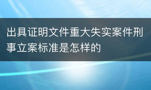 出具证明文件重大失实案件刑事立案标准是怎样的