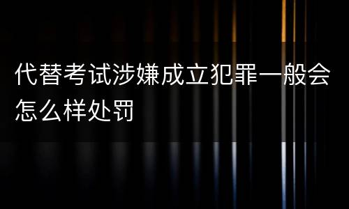 代替考试涉嫌成立犯罪一般会怎么样处罚
