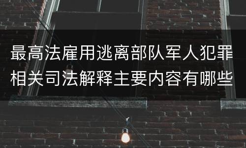 最高法雇用逃离部队军人犯罪相关司法解释主要内容有哪些