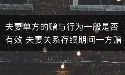 夫妻单方的赠与行为一般是否有效 夫妻关系存续期间一方赠与行为