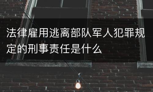 法律雇用逃离部队军人犯罪规定的刑事责任是什么