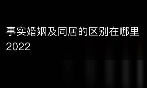 事实婚姻及同居的区别在哪里2022