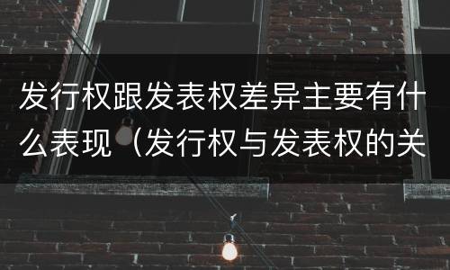 发行权跟发表权差异主要有什么表现（发行权与发表权的关系）