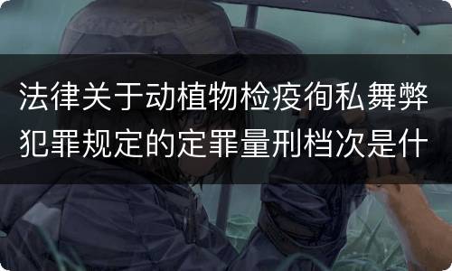 法律关于动植物检疫徇私舞弊犯罪规定的定罪量刑档次是什么