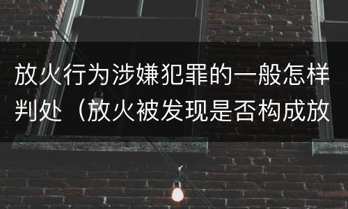 放火行为涉嫌犯罪的一般怎样判处（放火被发现是否构成放火罪）