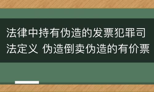 法律中持有伪造的发票犯罪司法定义 伪造倒卖伪造的有价票证罪司法解释