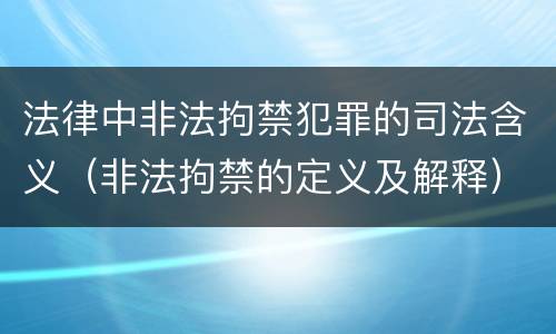 法律中非法拘禁犯罪的司法含义（非法拘禁的定义及解释）