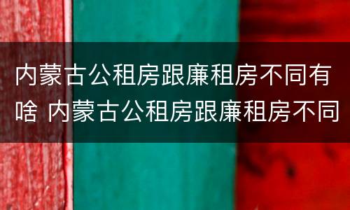 内蒙古公租房跟廉租房不同有啥 内蒙古公租房跟廉租房不同有啥区别