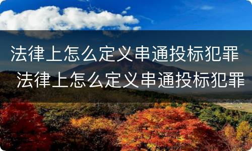 法律上怎么定义串通投标犯罪 法律上怎么定义串通投标犯罪