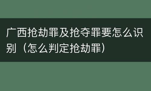 广西抢劫罪及抢夺罪要怎么识别（怎么判定抢劫罪）