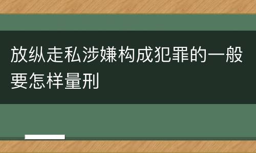 放纵走私涉嫌构成犯罪的一般要怎样量刑