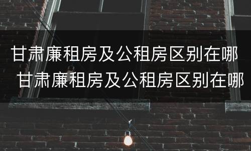 甘肃廉租房及公租房区别在哪 甘肃廉租房及公租房区别在哪查