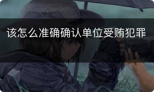 该怎么准确确认单位受贿犯罪