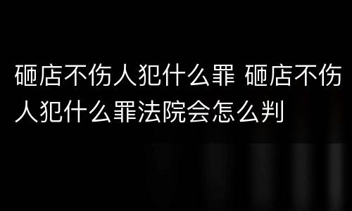 砸店不伤人犯什么罪 砸店不伤人犯什么罪法院会怎么判