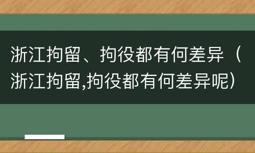 浙江拘留、拘役都有何差异（浙江拘留,拘役都有何差异呢）