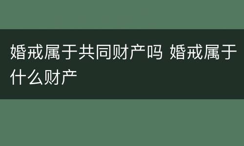婚戒属于共同财产吗 婚戒属于什么财产