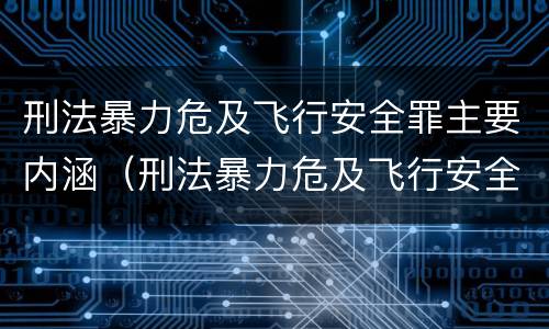 刑法暴力危及飞行安全罪主要内涵（刑法暴力危及飞行安全罪主要内涵包括）