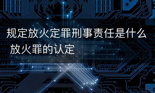规定放火定罪刑事责任是什么 放火罪的认定