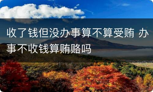 收了钱但没办事算不算受贿 办事不收钱算贿赂吗