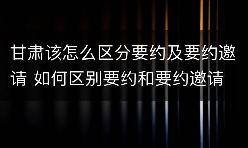 甘肃该怎么区分要约及要约邀请 如何区别要约和要约邀请